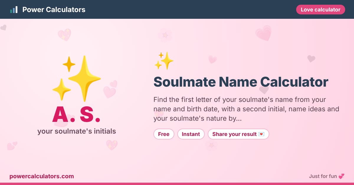 Soulmate Name Calculator — Power Calculators Soulmate Name Calculator illustration: example result A. S. (your soulmate's initials) — Find the first letter of your soulmate's name from your name and birth date, with a second initial, name ideas and your soulmate's nature by…